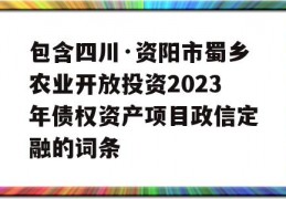 包含四川·资阳市蜀乡农业开放投资2023年债权资产项目政信定融的词条