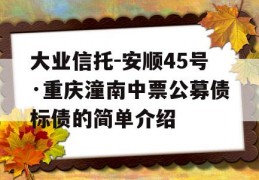 大业信托-安顺45号·重庆潼南中票公募债标债的简单介绍