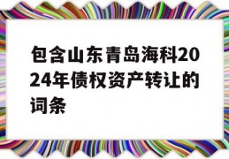 包含山东青岛海科2024年债权资产转让的词条