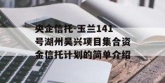 央企信托-玉兰141号湖州吴兴项目集合资金信托计划的简单介绍