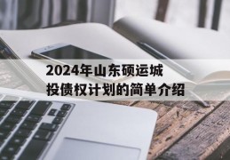 2024年山东硕运城投债权计划的简单介绍