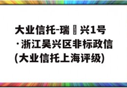 大业信托-瑞‬兴1号·浙江吴兴区非标政信(大业信托上海评级)