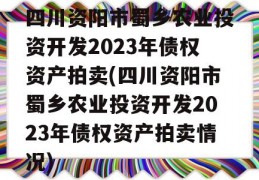 四川资阳市蜀乡农业投资开发2023年债权资产拍卖(四川资阳市蜀乡农业投资开发2023年债权资产拍卖情况)