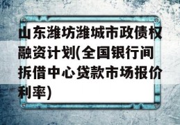 山东潍坊潍城市政债权融资计划(全国银行间拆借中心贷款市场报价利率)