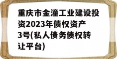 重庆市金潼工业建设投资2023年债权资产3号(私人债务债权转让平台)