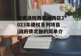 河南洛阳西苑涧西区2023年债权系列项目|政府债定融的简单介绍