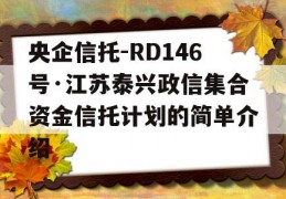 央企信托-RD146号·江苏泰兴政信集合资金信托计划的简单介绍