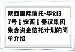 陕西国际信托-华创37号‮安西‬秦汉集团集合资金信托计划的简单介绍