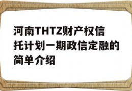 河南THTZ财产权信托计划一期政信定融的简单介绍