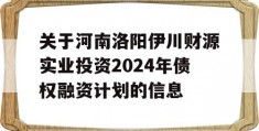 关于河南洛阳伊川财源实业投资2024年债权融资计划的信息