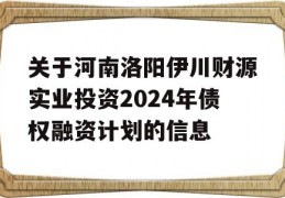 关于河南洛阳伊川财源实业投资2024年债权融资计划的信息