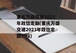 重庆万盛交建2023年政信定融(重庆万盛交建2023年政信定融招标)