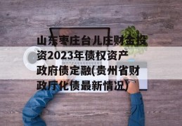 山东枣庄台儿庄财金投资2023年债权资产政府债定融(贵州省财政厅化债最新情况)