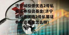 济宁城投债优选2号私募证券投资基金(济宁城投债优选2号私募证券投资基金怎么样)