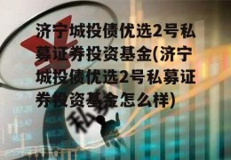 济宁城投债优选2号私募证券投资基金(济宁城投债优选2号私募证券投资基金怎么样)