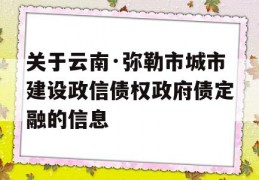 关于云南·弥勒市城市建设政信债权政府债定融的信息