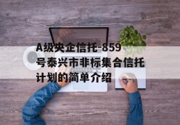 A级央企信托-859号泰兴市非标集合信托计划的简单介绍