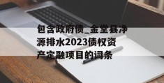 包含政府债_金堂县净源排水2023债权资产定融项目的词条