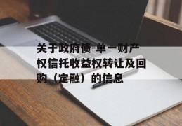 关于政府债-单一财产权信托收益权转让及回购（定融）的信息