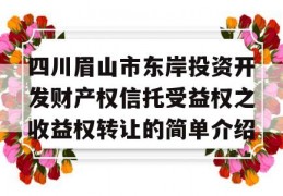 四川眉山市东岸投资开发财产权信托受益权之收益权转让的简单介绍