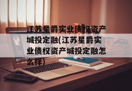 江苏星爵实业债权资产城投定融(江苏星爵实业债权资产城投定融怎么样)