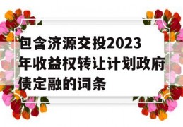 包含济源交投2023年收益权转让计划政府债定融的词条