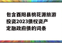 包含酉阳县桃花源旅游投资2023债权资产定融政府债的词条