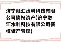 济宁融汇水利科技有限公司债权资产(济宁融汇水利科技有限公司债权资产管理)