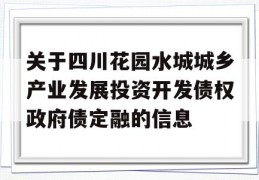 关于四川花园水城城乡产业发展投资开发债权政府债定融的信息