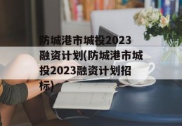 防城港市城投2023融资计划(防城港市城投2023融资计划招标)