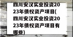 四川安汉实业投资2023年债权资产项目(四川安汉实业投资2023年债权资产项目有哪些)