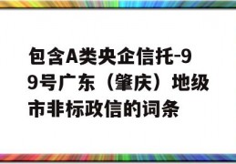 包含A类央企信托-99号广东（肇庆）地级市非标政信的词条