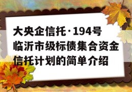 大央企信托·194号临沂市级标债集合资金信托计划的简单介绍