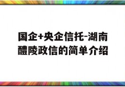 国企+央企信托-湖南醴陵政信的简单介绍