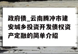 政府债_云南腾冲市建安城乡投资开发债权资产定融的简单介绍