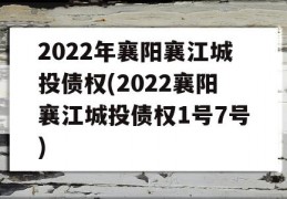 2022年襄阳襄江城投债权(2022襄阳襄江城投债权1号7号)