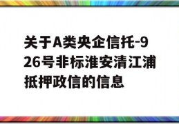 关于A类央企信托-926号非标淮安清江浦抵押政信的信息