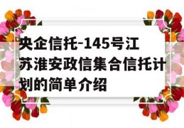 央企信托-145号江苏淮安政信集合信托计划的简单介绍