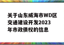 关于山东威海市WD区交通建设开发2023年市政债权的信息