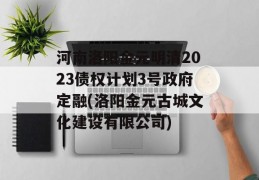 河南洛阳金元明清2023债权计划3号政府定融(洛阳金元古城文化建设有限公司)