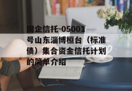 国企信托-05001号山东淄博桓台（标准债）集合资金信托计划的简单介绍