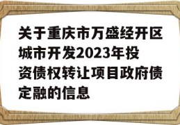 关于重庆市万盛经开区城市开发2023年投资债权转让项目政府债定融的信息