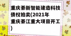 重庆綦新智能建造科技债权拍卖(2021年重庆綦江重大项目开工)