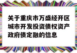 关于重庆市万盛经开区城市开发投资债权资产政府债定融的信息