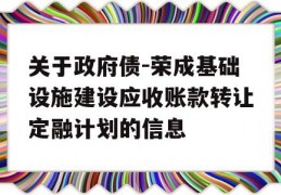 关于政府债-荣成基础设施建设应收账款转让定融计划的信息