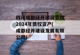 四川成都经开建设管理2024年债权资产(成都经开建设发展有限公司)