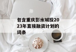 包含重庆彭水城投2023年直接融资计划的词条