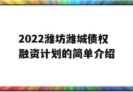 2022潍坊潍城债权融资计划的简单介绍