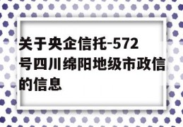 关于央企信托-572号四川绵阳地级市政信的信息