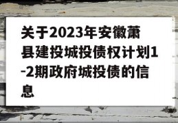 关于2023年安徽萧县建投城投债权计划1-2期政府城投债的信息